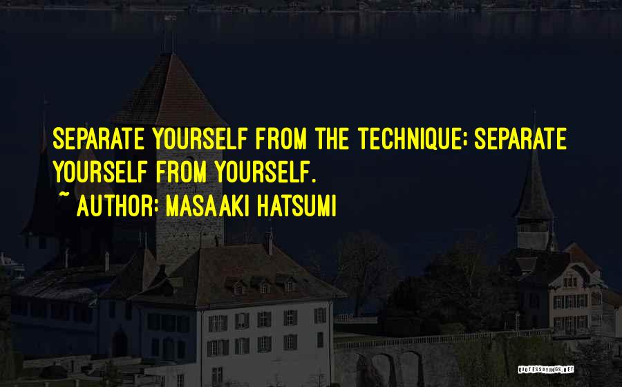 Masaaki Hatsumi Quotes: Separate Yourself From The Technique; Separate Yourself From Yourself.