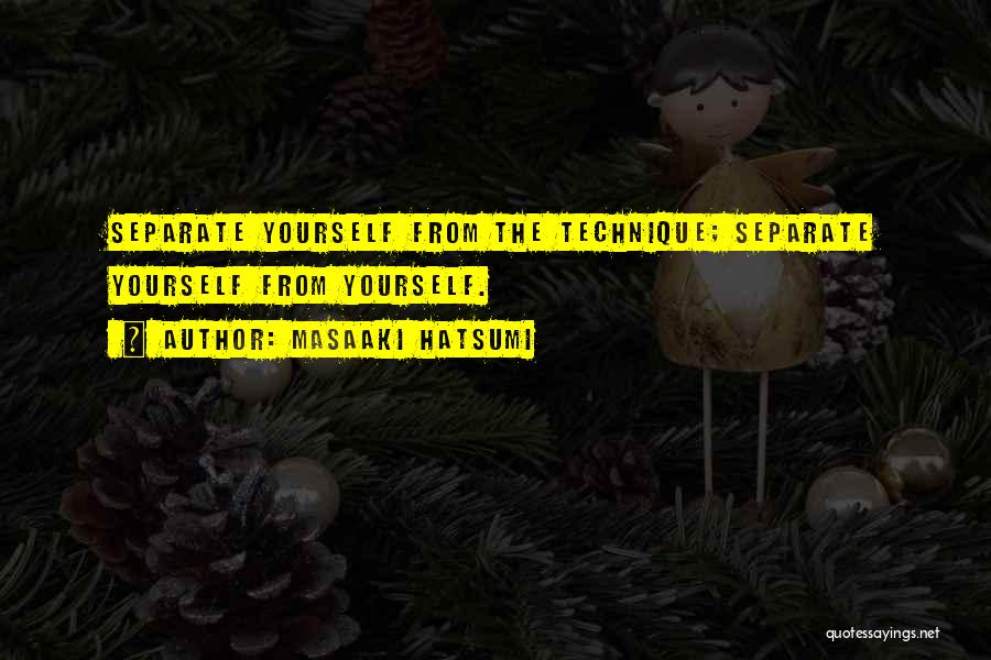 Masaaki Hatsumi Quotes: Separate Yourself From The Technique; Separate Yourself From Yourself.