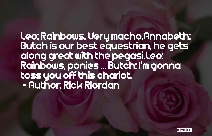 Rick Riordan Quotes: Leo: Rainbows. Very Macho.annabeth: Butch Is Our Best Equestrian, He Gets Along Great With The Pegasi.leo: Rainbows, Ponies ... Butch: