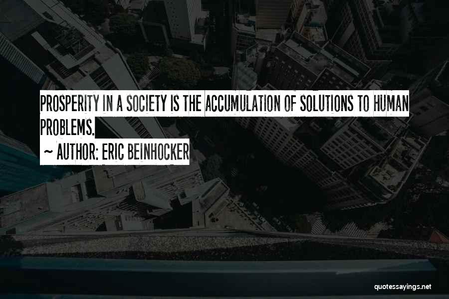 Eric Beinhocker Quotes: Prosperity In A Society Is The Accumulation Of Solutions To Human Problems.