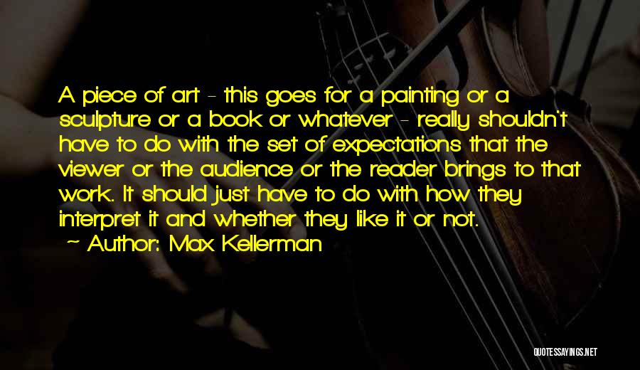 Max Kellerman Quotes: A Piece Of Art - This Goes For A Painting Or A Sculpture Or A Book Or Whatever - Really