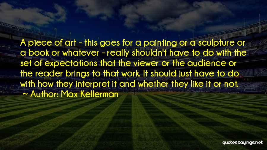 Max Kellerman Quotes: A Piece Of Art - This Goes For A Painting Or A Sculpture Or A Book Or Whatever - Really