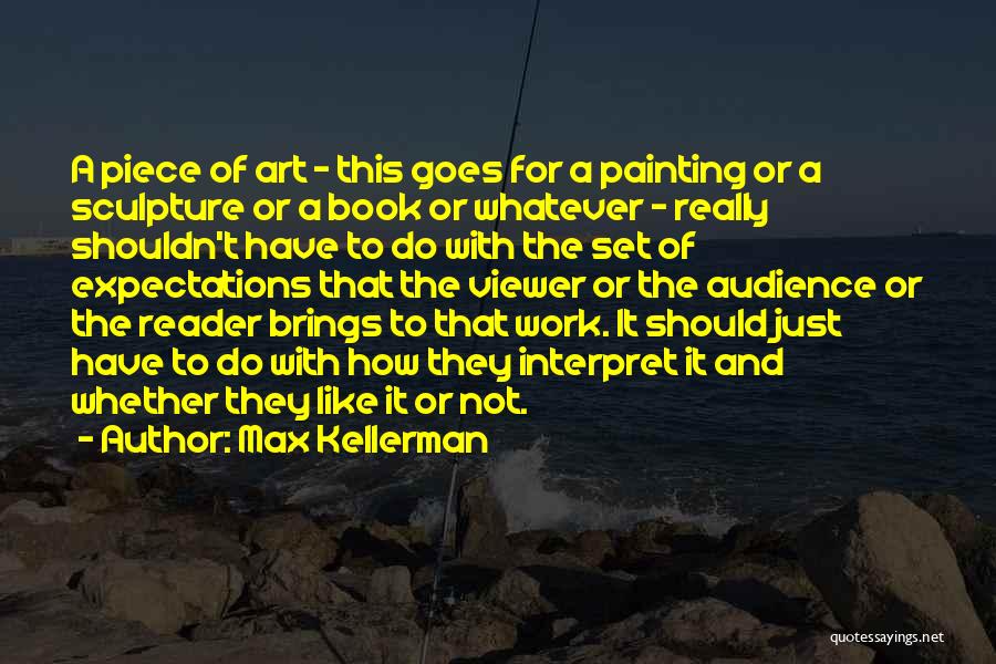 Max Kellerman Quotes: A Piece Of Art - This Goes For A Painting Or A Sculpture Or A Book Or Whatever - Really