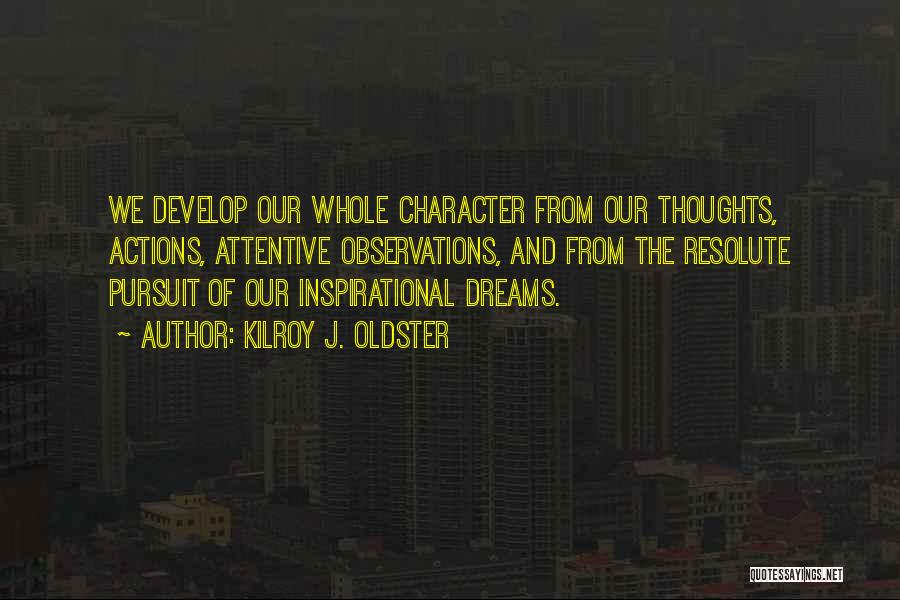 Kilroy J. Oldster Quotes: We Develop Our Whole Character From Our Thoughts, Actions, Attentive Observations, And From The Resolute Pursuit Of Our Inspirational Dreams.