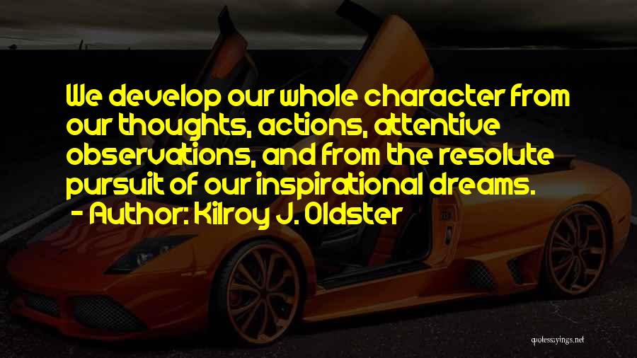 Kilroy J. Oldster Quotes: We Develop Our Whole Character From Our Thoughts, Actions, Attentive Observations, And From The Resolute Pursuit Of Our Inspirational Dreams.