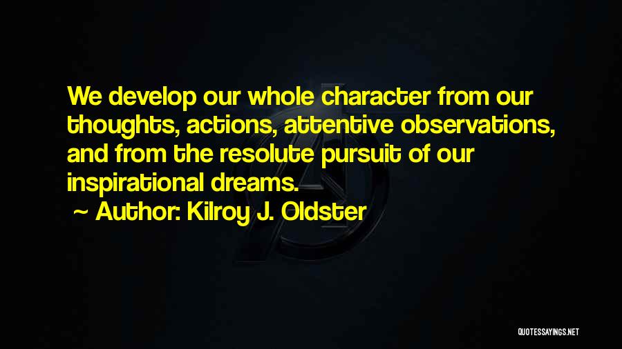 Kilroy J. Oldster Quotes: We Develop Our Whole Character From Our Thoughts, Actions, Attentive Observations, And From The Resolute Pursuit Of Our Inspirational Dreams.