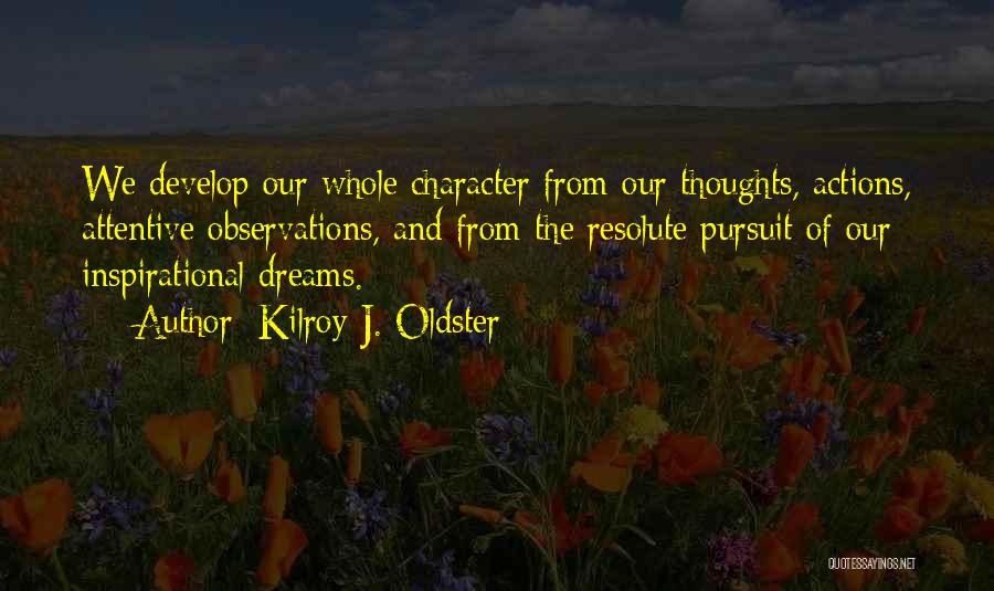 Kilroy J. Oldster Quotes: We Develop Our Whole Character From Our Thoughts, Actions, Attentive Observations, And From The Resolute Pursuit Of Our Inspirational Dreams.