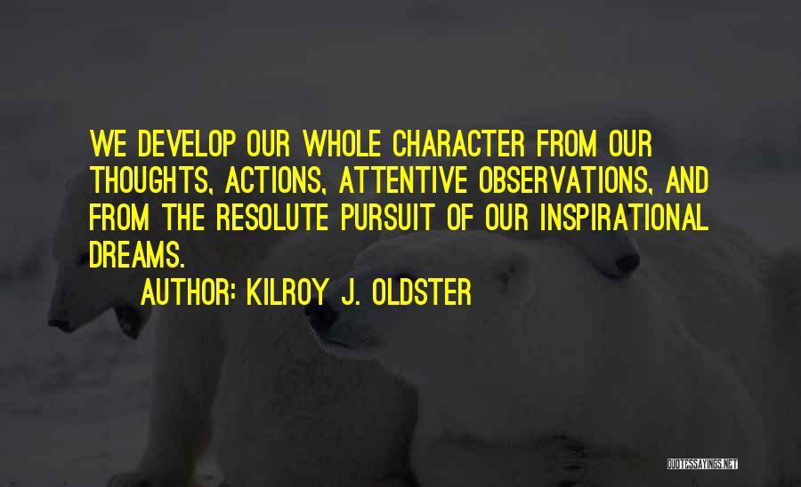 Kilroy J. Oldster Quotes: We Develop Our Whole Character From Our Thoughts, Actions, Attentive Observations, And From The Resolute Pursuit Of Our Inspirational Dreams.