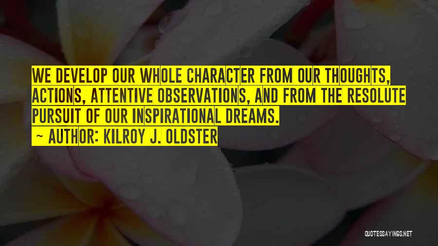 Kilroy J. Oldster Quotes: We Develop Our Whole Character From Our Thoughts, Actions, Attentive Observations, And From The Resolute Pursuit Of Our Inspirational Dreams.