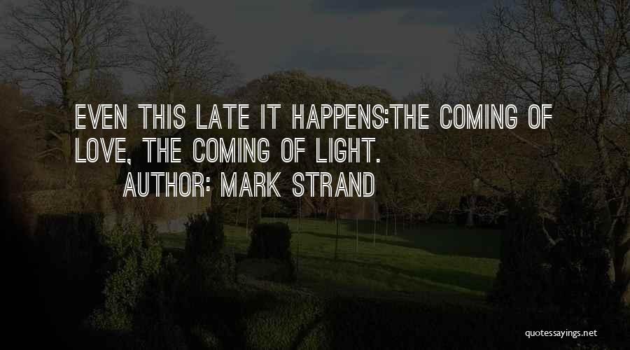 Mark Strand Quotes: Even This Late It Happens:the Coming Of Love, The Coming Of Light.