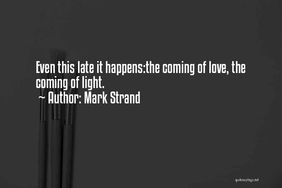 Mark Strand Quotes: Even This Late It Happens:the Coming Of Love, The Coming Of Light.