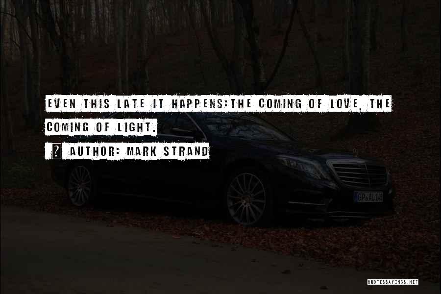 Mark Strand Quotes: Even This Late It Happens:the Coming Of Love, The Coming Of Light.