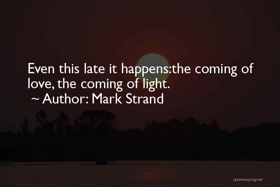 Mark Strand Quotes: Even This Late It Happens:the Coming Of Love, The Coming Of Light.