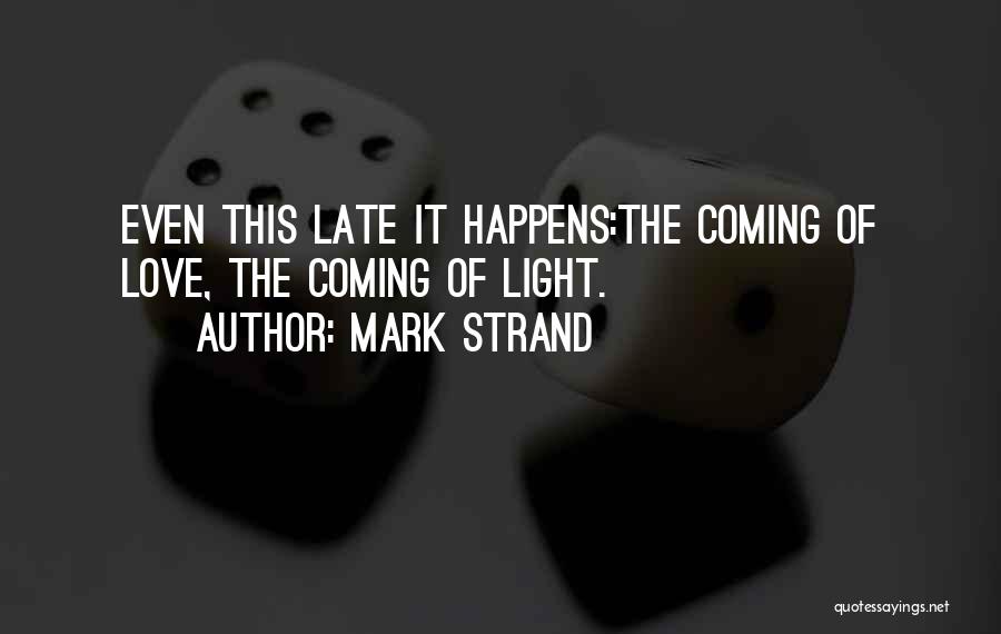 Mark Strand Quotes: Even This Late It Happens:the Coming Of Love, The Coming Of Light.
