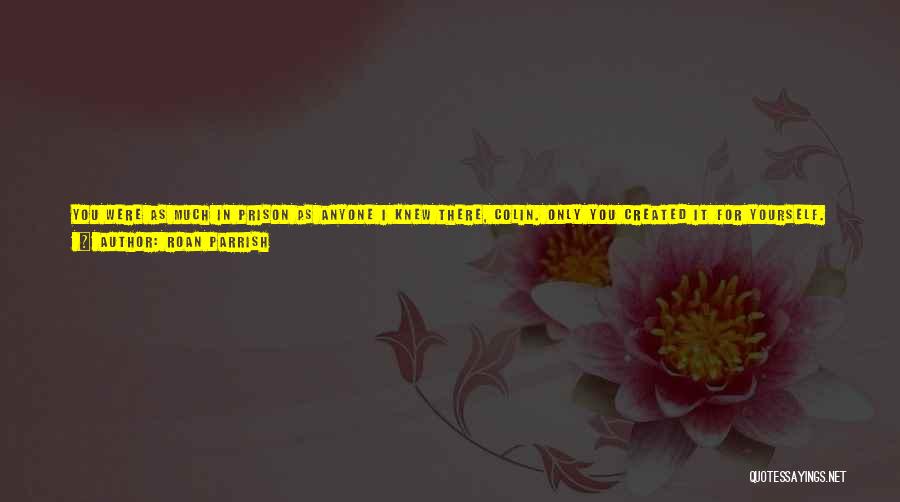 Roan Parrish Quotes: You Were As Much In Prison As Anyone I Knew There, Colin. Only You Created It For Yourself. Your Father