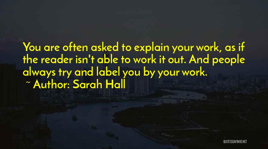 Sarah Hall Quotes: You Are Often Asked To Explain Your Work, As If The Reader Isn't Able To Work It Out. And People