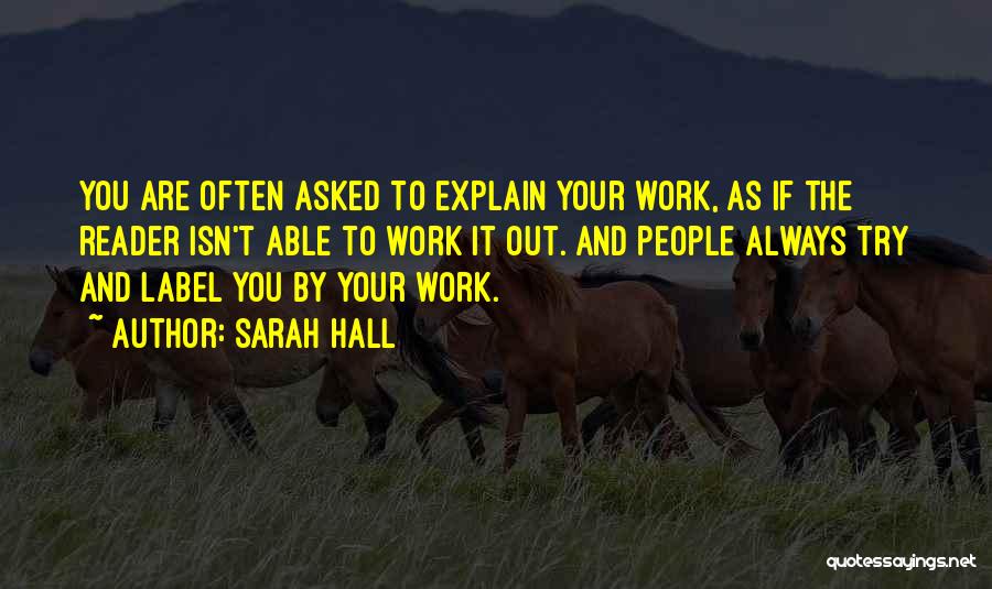 Sarah Hall Quotes: You Are Often Asked To Explain Your Work, As If The Reader Isn't Able To Work It Out. And People