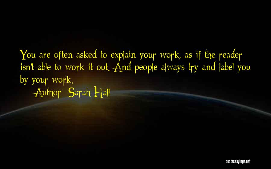 Sarah Hall Quotes: You Are Often Asked To Explain Your Work, As If The Reader Isn't Able To Work It Out. And People