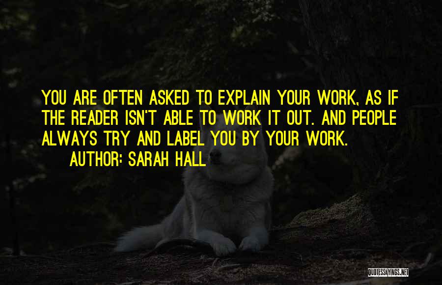 Sarah Hall Quotes: You Are Often Asked To Explain Your Work, As If The Reader Isn't Able To Work It Out. And People