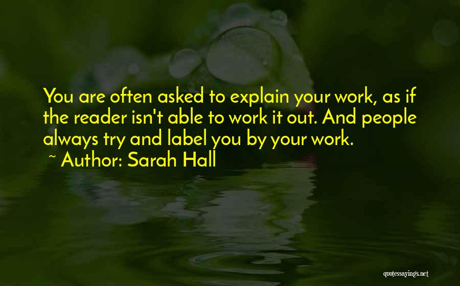 Sarah Hall Quotes: You Are Often Asked To Explain Your Work, As If The Reader Isn't Able To Work It Out. And People