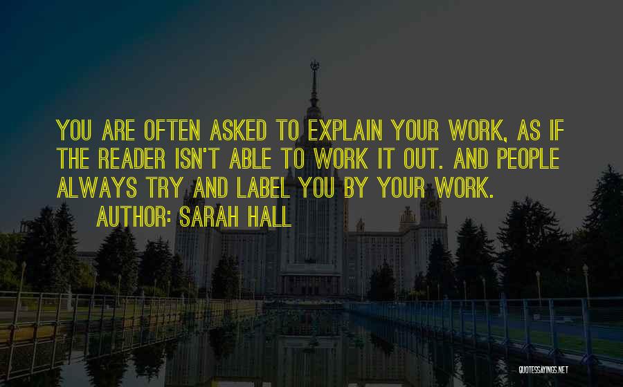 Sarah Hall Quotes: You Are Often Asked To Explain Your Work, As If The Reader Isn't Able To Work It Out. And People