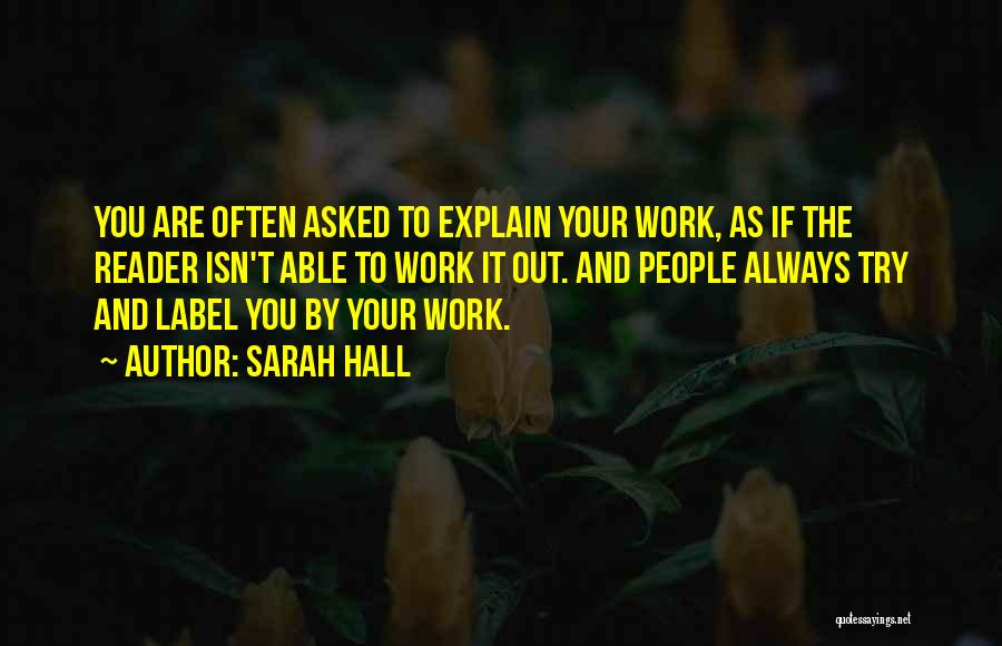 Sarah Hall Quotes: You Are Often Asked To Explain Your Work, As If The Reader Isn't Able To Work It Out. And People