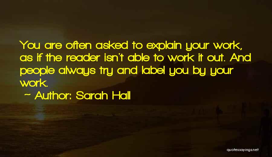 Sarah Hall Quotes: You Are Often Asked To Explain Your Work, As If The Reader Isn't Able To Work It Out. And People