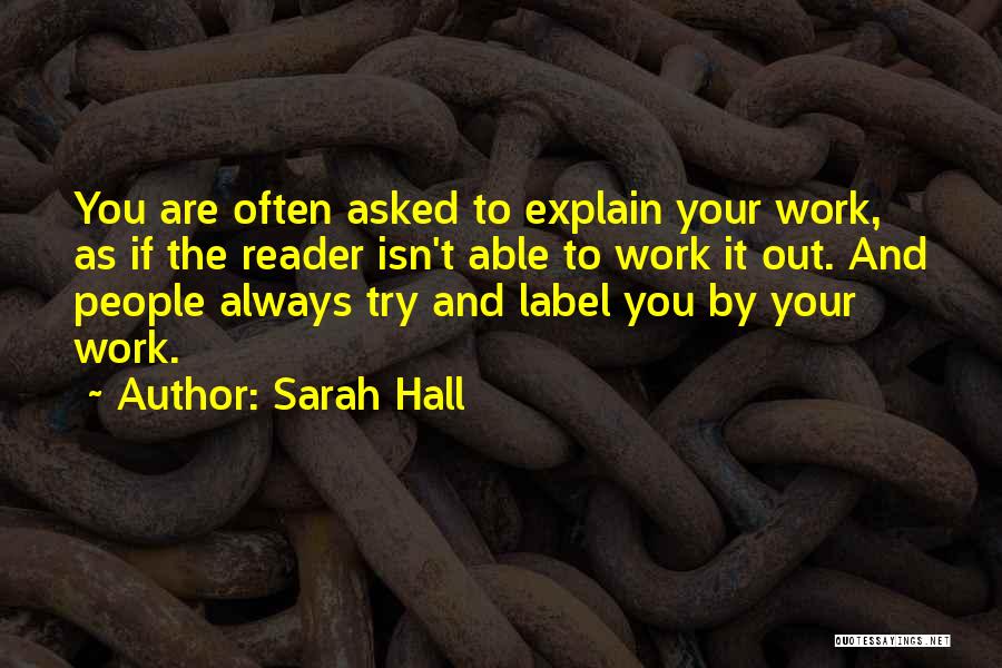 Sarah Hall Quotes: You Are Often Asked To Explain Your Work, As If The Reader Isn't Able To Work It Out. And People