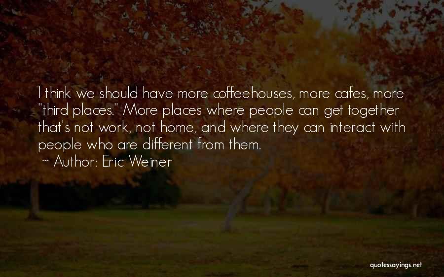 Eric Weiner Quotes: I Think We Should Have More Coffeehouses, More Cafes, More Third Places. More Places Where People Can Get Together That's