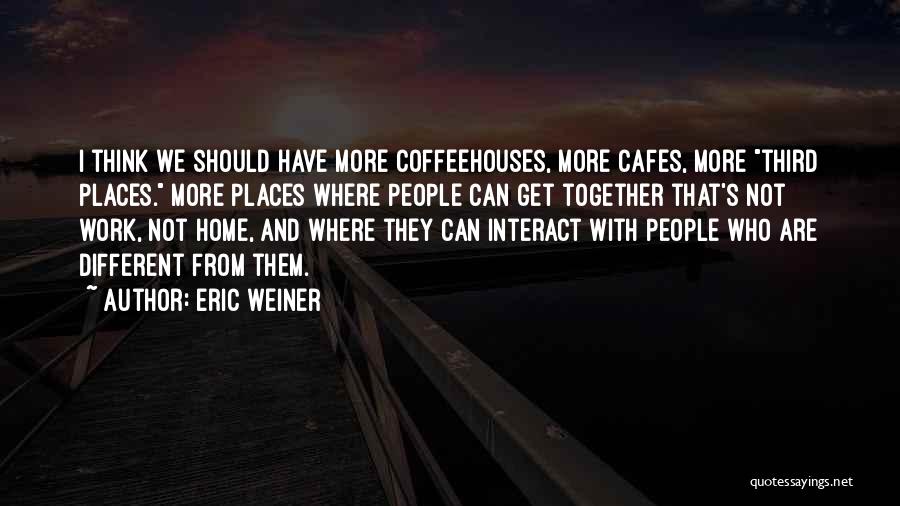 Eric Weiner Quotes: I Think We Should Have More Coffeehouses, More Cafes, More Third Places. More Places Where People Can Get Together That's