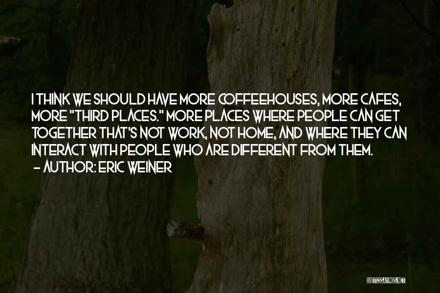 Eric Weiner Quotes: I Think We Should Have More Coffeehouses, More Cafes, More Third Places. More Places Where People Can Get Together That's