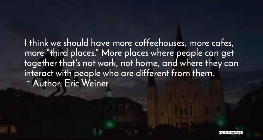 Eric Weiner Quotes: I Think We Should Have More Coffeehouses, More Cafes, More Third Places. More Places Where People Can Get Together That's