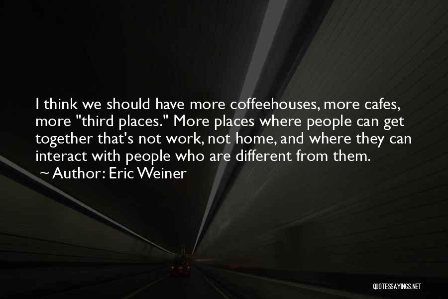 Eric Weiner Quotes: I Think We Should Have More Coffeehouses, More Cafes, More Third Places. More Places Where People Can Get Together That's