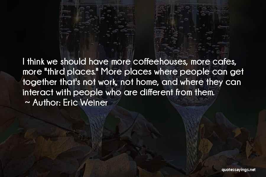 Eric Weiner Quotes: I Think We Should Have More Coffeehouses, More Cafes, More Third Places. More Places Where People Can Get Together That's