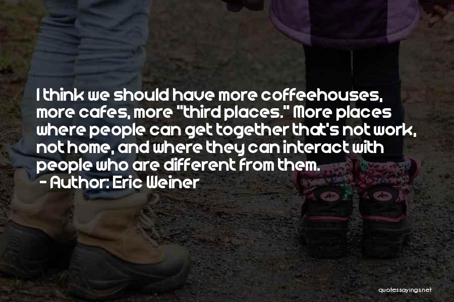 Eric Weiner Quotes: I Think We Should Have More Coffeehouses, More Cafes, More Third Places. More Places Where People Can Get Together That's