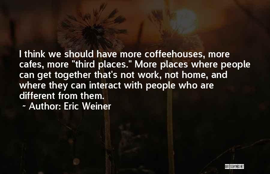 Eric Weiner Quotes: I Think We Should Have More Coffeehouses, More Cafes, More Third Places. More Places Where People Can Get Together That's
