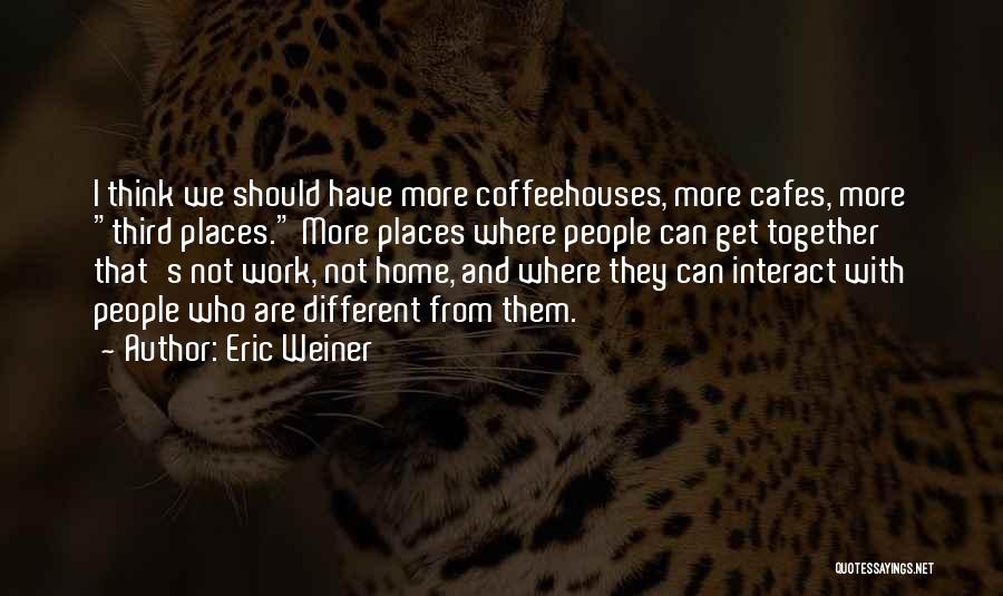 Eric Weiner Quotes: I Think We Should Have More Coffeehouses, More Cafes, More Third Places. More Places Where People Can Get Together That's