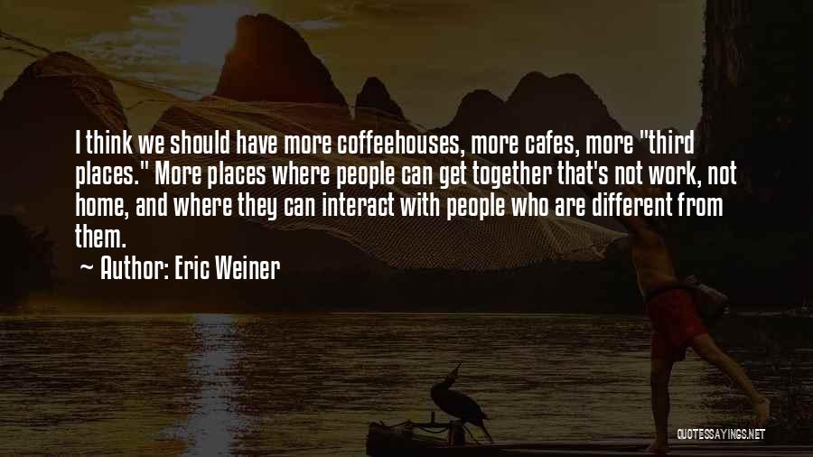 Eric Weiner Quotes: I Think We Should Have More Coffeehouses, More Cafes, More Third Places. More Places Where People Can Get Together That's