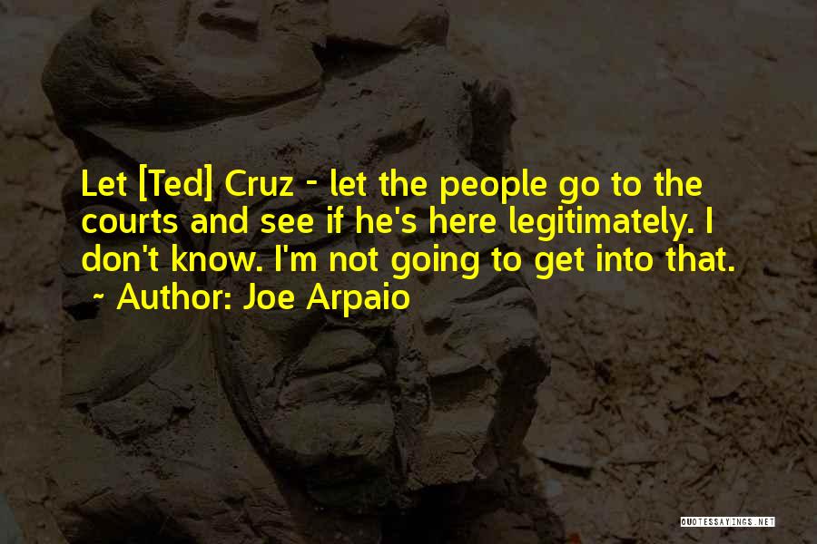 Joe Arpaio Quotes: Let [ted] Cruz - Let The People Go To The Courts And See If He's Here Legitimately. I Don't Know.
