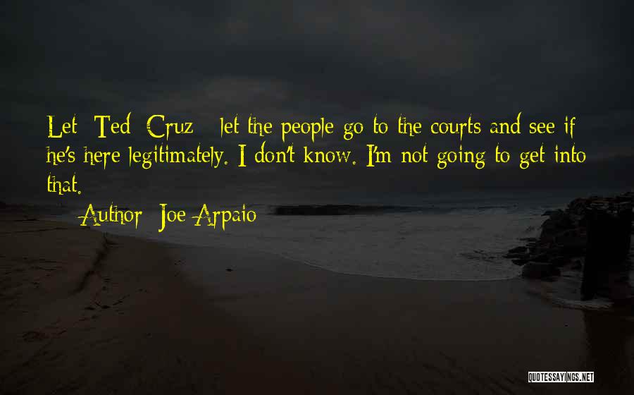 Joe Arpaio Quotes: Let [ted] Cruz - Let The People Go To The Courts And See If He's Here Legitimately. I Don't Know.