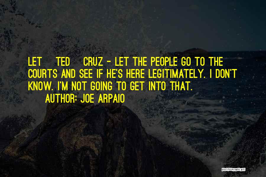 Joe Arpaio Quotes: Let [ted] Cruz - Let The People Go To The Courts And See If He's Here Legitimately. I Don't Know.