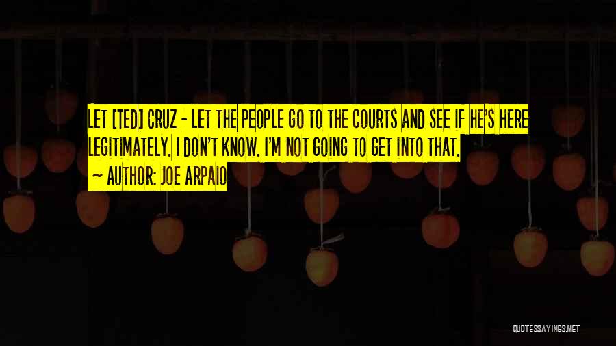 Joe Arpaio Quotes: Let [ted] Cruz - Let The People Go To The Courts And See If He's Here Legitimately. I Don't Know.