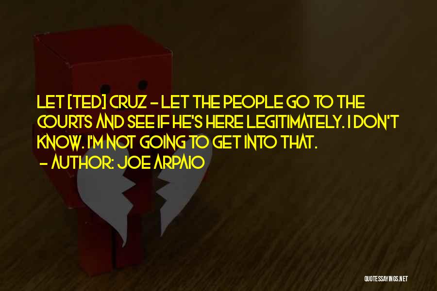 Joe Arpaio Quotes: Let [ted] Cruz - Let The People Go To The Courts And See If He's Here Legitimately. I Don't Know.