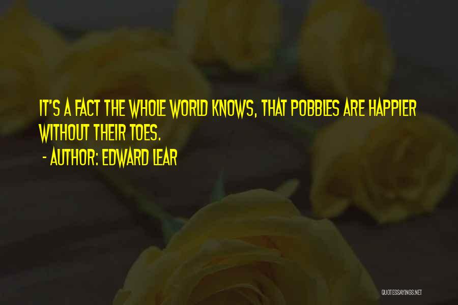 Edward Lear Quotes: It's A Fact The Whole World Knows, That Pobbles Are Happier Without Their Toes.