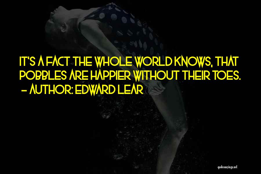 Edward Lear Quotes: It's A Fact The Whole World Knows, That Pobbles Are Happier Without Their Toes.
