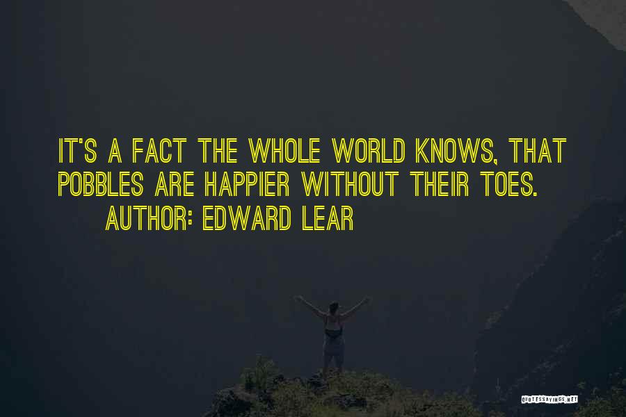 Edward Lear Quotes: It's A Fact The Whole World Knows, That Pobbles Are Happier Without Their Toes.