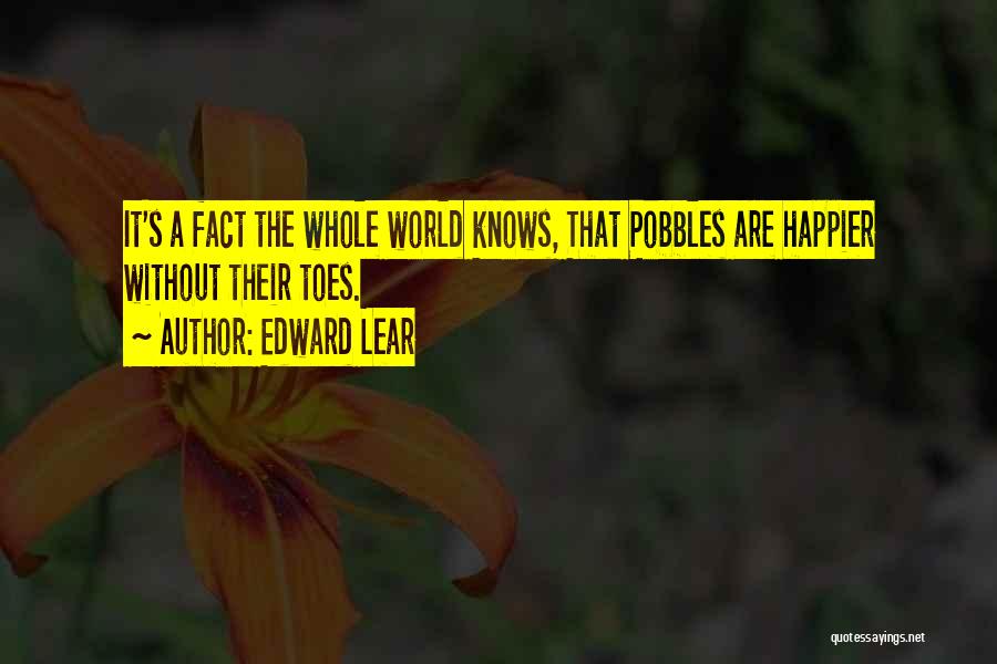 Edward Lear Quotes: It's A Fact The Whole World Knows, That Pobbles Are Happier Without Their Toes.