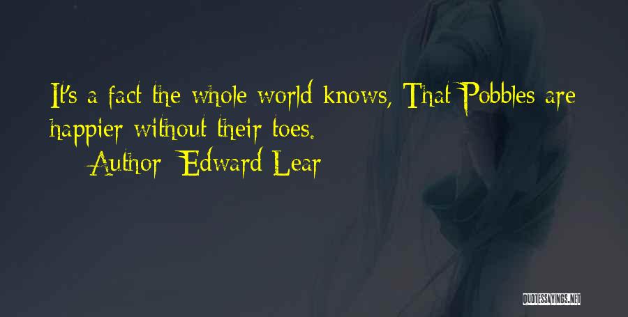 Edward Lear Quotes: It's A Fact The Whole World Knows, That Pobbles Are Happier Without Their Toes.