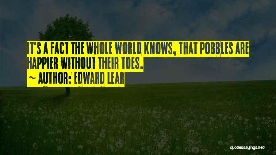 Edward Lear Quotes: It's A Fact The Whole World Knows, That Pobbles Are Happier Without Their Toes.