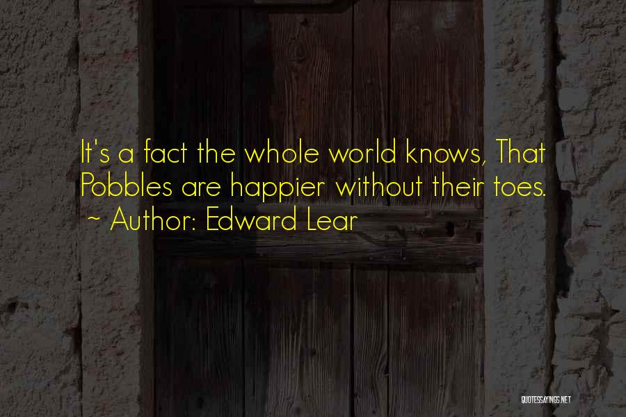 Edward Lear Quotes: It's A Fact The Whole World Knows, That Pobbles Are Happier Without Their Toes.